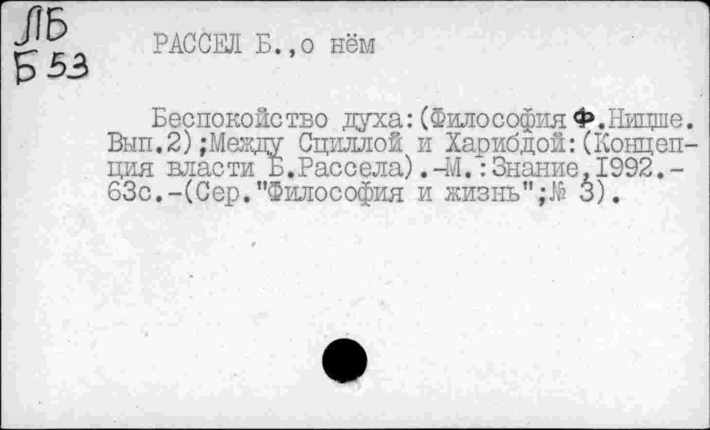 ﻿553
РАССЕЛ Б.,о нём
Беспокойство духа:(Философия Ф. Ницше. Вып.2);Между Сциллой и Харибдой:(Концепция власти Б. Рассела).-М.:Знание,1992,-63с.-(Сер.’’Философия и жизнь”3).